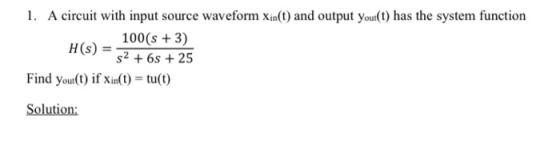1. A circuit with input source waveform Xin(t) and output yout(t) has the system function 100(s + 3) H(S) = 2 +65 +25 Find yo