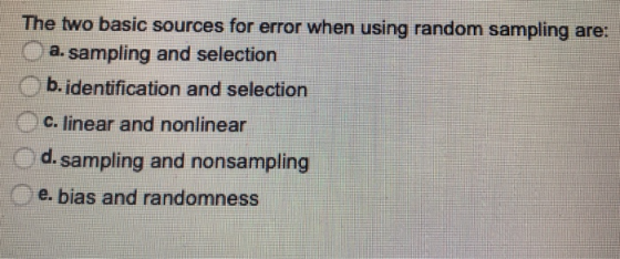 The two basic sources for error when using random sampling are: a. sampling and selection O b. identification and selection c. linear and nonlinear d. sampling and nonsampling Oe. bias and randomness