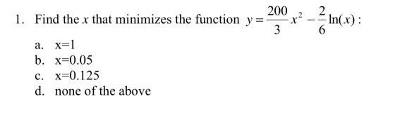 1. Find the x that minimizes the function y=- 200 + r2 -= In (x): 3 a. X=1 b. x=0.05 c. X=0.125 d. none of the above