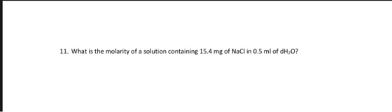 11. What is the molarity of a solution containing 15.4 mg of NaCl in 0.5 ml of dH,O?