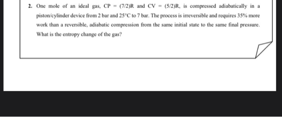 2. One mole of an ideal gas, CP - (7/2)R and CV - (5/2)R, is compressed adiabatically in a piston/cylinder device from 2 bar