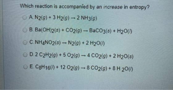 Which reaction is accompanied by an increase in entropy? A N2(g) + 3 H2(g) – 2 NH3(g) B. Ba(OH)2(s) + CO2(g) → BaCO3(s) + H2O