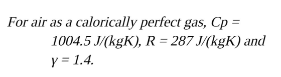 For air as a calorically perfect gas, Cp = 1004.5 J/(kgK), R = 287 J/(kgK) and y = 1.4.