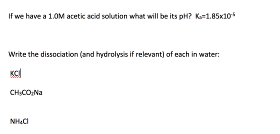 If we have a 1.0M acetic acid solution what will be its PH? Ka=1.85x10-5 Write the dissociation (and hydrolysis if relevant)