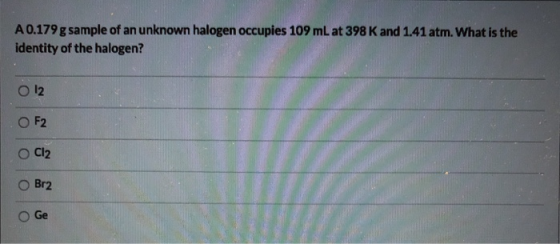 A0.179g sample of an unknown halogen occupies 109 mL at 398 K and 1.41 atm. What is the identity of the halogen? O 12 OF2 O C