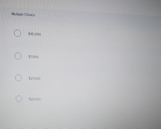 Multiple Choice $45.000 O $7,000 O $27000 $27,000 $20.000