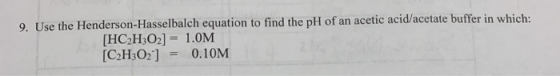 9. Use the Henderson-Hasselbalch equation to find the pH of an acetic acid/acetate buffer in which: [HC2H302] = 1.0M [C2H:02