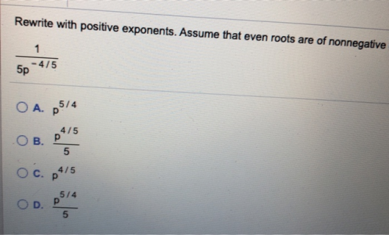 Rewrite with positive exponents. Assume that even roots are of nonnegative 1 - 4/5 5p O A. 25/4 OB 4/5 р 5 O c. 0415 р 5/4 р