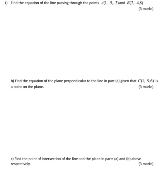 1) Find the equation of the line passing through the points A(1,-5,-3)and B(2,-4,8) (3 marks) b) Find the equation of the pla