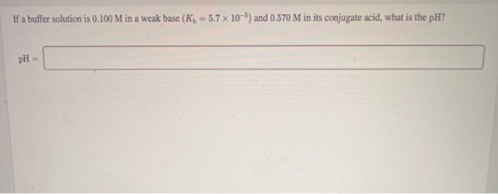 If a buffer solution is 0.100 M in a weak base (K= 5.7 x 10-5) and 0.570 M in its conjugate acid, what is the pH? pH =