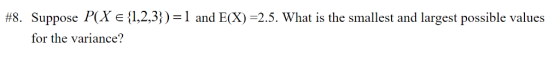 #8. Suppose P(X e {1,2,3} ) = 1 and E(X)-2.5. What is the smallest and largest possible values for the variance?