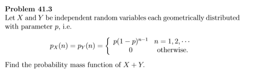 Problem 41.3 Let X and Y be independent random variables each geometrically distributed with parameter p, i.e. p(1- p otherwise. Find the probability mass function of X +Y