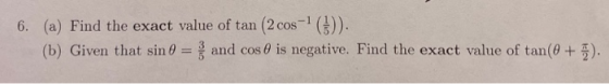 6. (a) Find the exact value of tan (2 cos ()). (b) Given that sin 0 and cos 0 is negative. Find the exact value of tan(0 +T).
