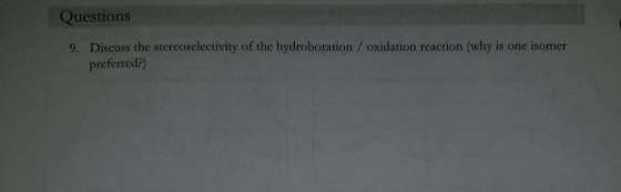 Questions 9. Discuss the stereoselectivity of the hydroboration / oxidation reaction (why is one isomer preferred)