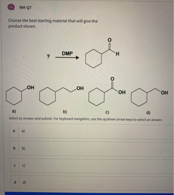 RM-Q7 Choose the best starting material that will give the product shown. DMP H ? ОН ОН OH OH a) b) c) Select an answer and s