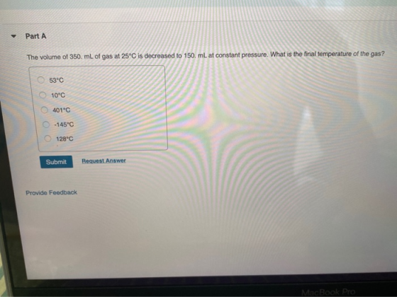 Part A The volume of 350 mL of gas at 25°C is decreased to 150 mL at constant pressure. What is the final temperature of the