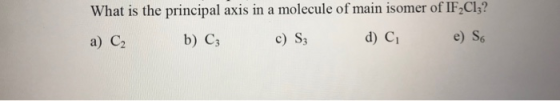 What is the principal axis in a molecule of main isomer of IF,C13? a) C₂ 6) C₃ ( 8₂ d) c, e) S6