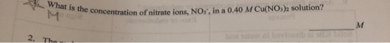 What is the concentratio M concentration of nitrate ions, NO,, in a 0.40 M Cu(NO3)2 solution? 2. The