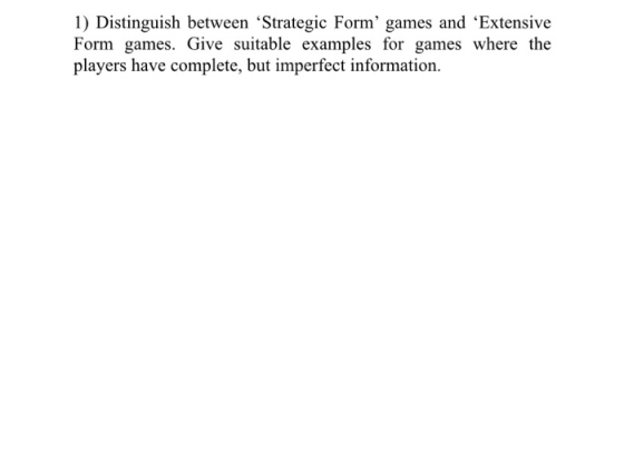 1) Distinguish between “Strategic Form games and Extensive Form games. Give suitable examples for games where the players h