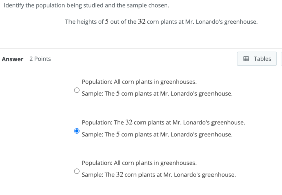 Identify the population being studied and the sample chosen. The heights of 5 out of the 32 corn plants at Mr. Lonardos gree