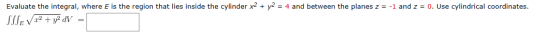 Evaluate the integral, where E is the region that lies inside the cylinder x2 + y2 = 4 and between the planes z = -1 and z =