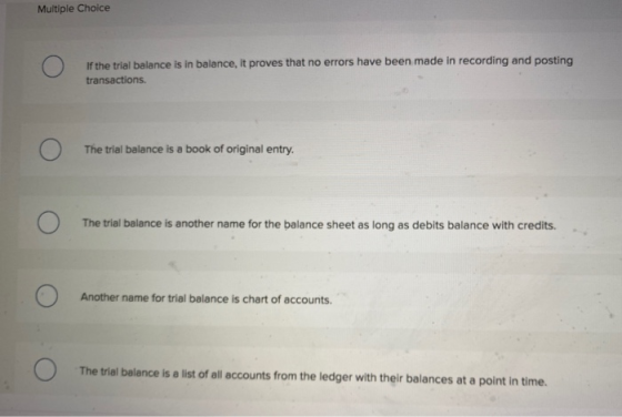 Multiple Choice If the trial balance is in balance, it proves that no errors have been made in recording and posting transact