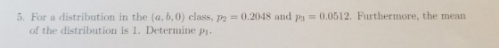5. For a distribution in the (a, b, 0) class, p2 0.2048 and p3 0.0512. Furthermore, the mean of the distribution is 1. Determ