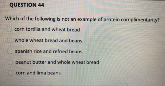 QUESTION 44 Which of the following is not an example of protein complimentarity? corn tortilla and wheat bread whole wheat br