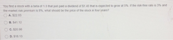 You find a stock with a beta of 1.3 that just paid a dividend of $1.45 that is expected to grow at 5%. If the risk-free rate