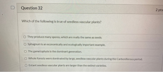 Question 32 2 pts Which of the following is true of seedless vascular plants? They produce many spores, which are really the