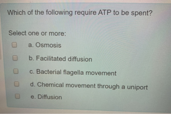 Which of the following require ATP to be spent? Select one or more: O a. Osmosis b. Facilitated diffusion c. Bacterial flagel