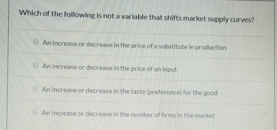 Which of the following is not a variable that shifts market supply curves? An increase or decrease in the price of a substitu