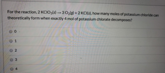 For the reaction, 2 KCIO3(s) — 302(g) + 2 KCl(s), how many moles of potassium chloride can theoretically form when exactly 4