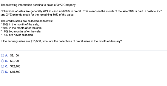 The following information pertains to sales of XYZ Company: Collections of sales are generally 20% in cash and 80% in credit.