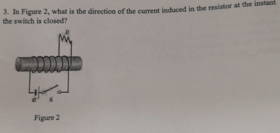 3. In Figure 2, what is the direction of the current induced in the resistor at the instant the switch is closed? Figure 2