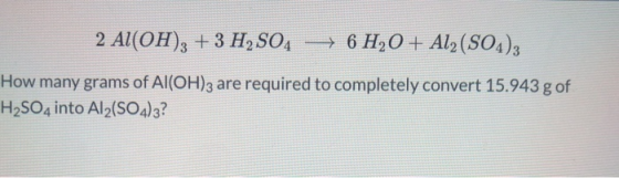 2 Al(OH)3 + 3 H2SO4 + 6H30+ Al2(SO4)3 How many grams of Al(OH)3 are required to completely convert 15.943 g of H2SO4 into Al2