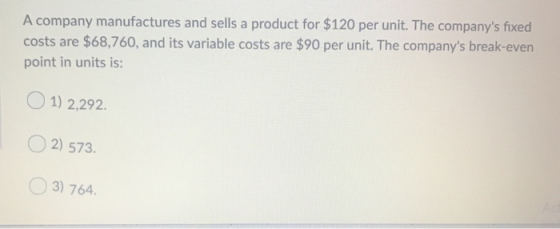 A company manufactures and sells a product for $120 per unit. The companys fixed costs are $68,760, and its variable costs a