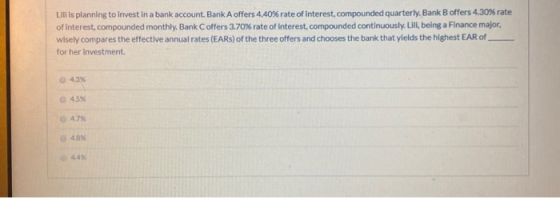 Lili is planning to invest in a bank account. Bank A offers 4.40% rate of Interest, compounded quarterly. Bank B offers 4.30%
