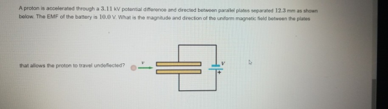 A proton is accelerated through a 3.11 kV potential difference and directed between parallel plates separated 12.3 mm as show