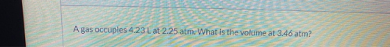 A gas occupies 4.23 L at 2.25 atm. What is the volume at 3.46 atm?