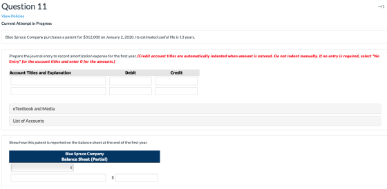 Question 11 --/1 View Policies Current Attempt in Progress Blue Spruce Company purchases a patent for $312,000 on January 2,