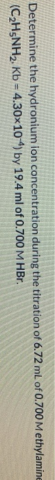 Determine the hydronium ion concentration during the titration of 6.72 mL of 0.700 M ethylamine (C2H5NH2. Kb = 4.30x10-4) by