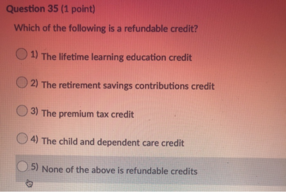 Question 35 (1 point) Which of the following is a refundable credit? 1) The lifetime learning education credit 2) The retirem