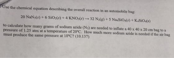 the chemical equation describing the overall reaction in an automobile bag: 20 NaN3(s)+6 Sio2(s)+4 KNOs(s)-32 N2(g)+5 NaSio4)