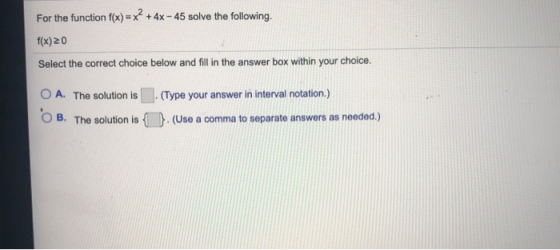 For the function f(x) = x² + 4x - 45 solve the following. f(x)20 Select the correct choice below and fill in the answer box w