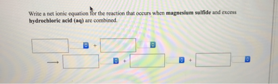 Write a net ionic equation for the reaction that occurs when magnesium sulfide and excess hydrochloric acid (aq) are combined