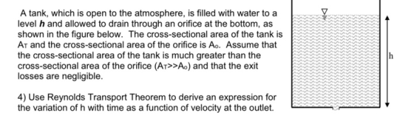 A tank, which is open to the atmosphere, is filled with water to a level h and allowed to drain through an orifice at the bot