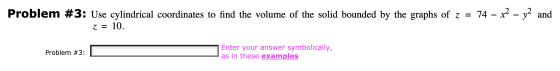 Problem #3: Use cylindrical coordinates to find the volume of the solid bounded by the graphs of z = 74 – x2 - y2 and z = 10.