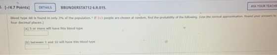 5. [-/4.7 points) DETAILS BBUNDERSTAT126.8.015. ASK YOUR TEACHE Blood type AB is found in only 3% of the population. If 315 p