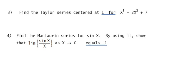 3) Find the Taylor series centered at 1 for x3 - 2x + 7 4) Find the Maclaurin series for sin X. By using it, show that lim si